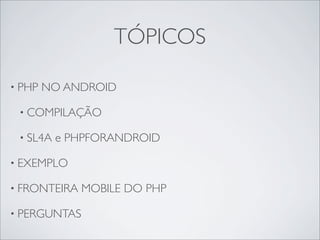 TÓPICOS

• PHP   NO ANDROID

 • COMPILAÇÃO

 • SL4A   e PHPFORANDROID

• EXEMPLO

• FRONTEIRA   MOBILE DO PHP

• PERGUNTAS
 