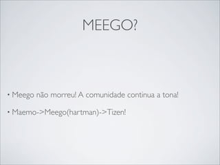 MEEGO?



• Meego   não morreu! A comunidade continua a tona!

• Maemo->Meego(hartman)->Tizen!
 
