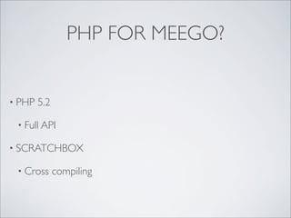 PHP FOR MEEGO?


• PHP   5.2

 • Full API

• SCRATCHBOX

 • Cross      compiling
 