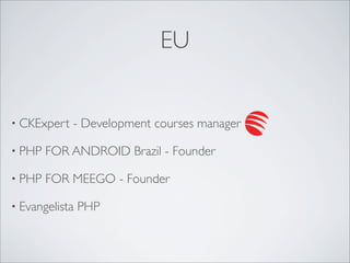 EU


• CKExpert   - Development courses manager

• PHP   FOR ANDROID Brazil - Founder

• PHP   FOR MEEGO - Founder

• Evangelista   PHP
 