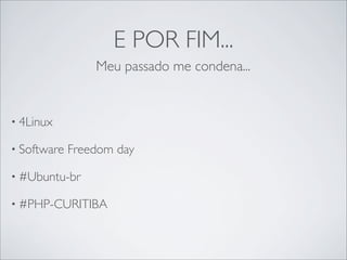 E POR FIM...
                 Meu passado me condena...


• 4Linux

• Software   Freedom day

• #Ubuntu-br

• #PHP-CURITIBA
 