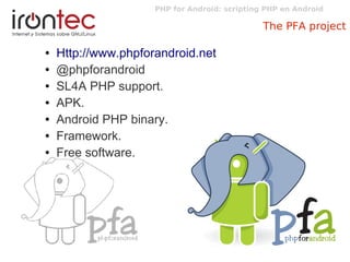 PHP for Android: scripting PHP en Android
The PFA project
● Http://www.phpforandroid.net
● @phpforandroid
● SL4A PHP suppo...