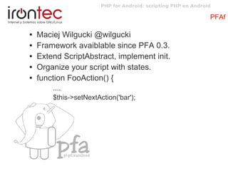 PHP for Android: scripting PHP en Android
PFAf
● Maciej Wilgucki @wilgucki
● Framework avaiblable since PFA 0.3.
● Extend ...