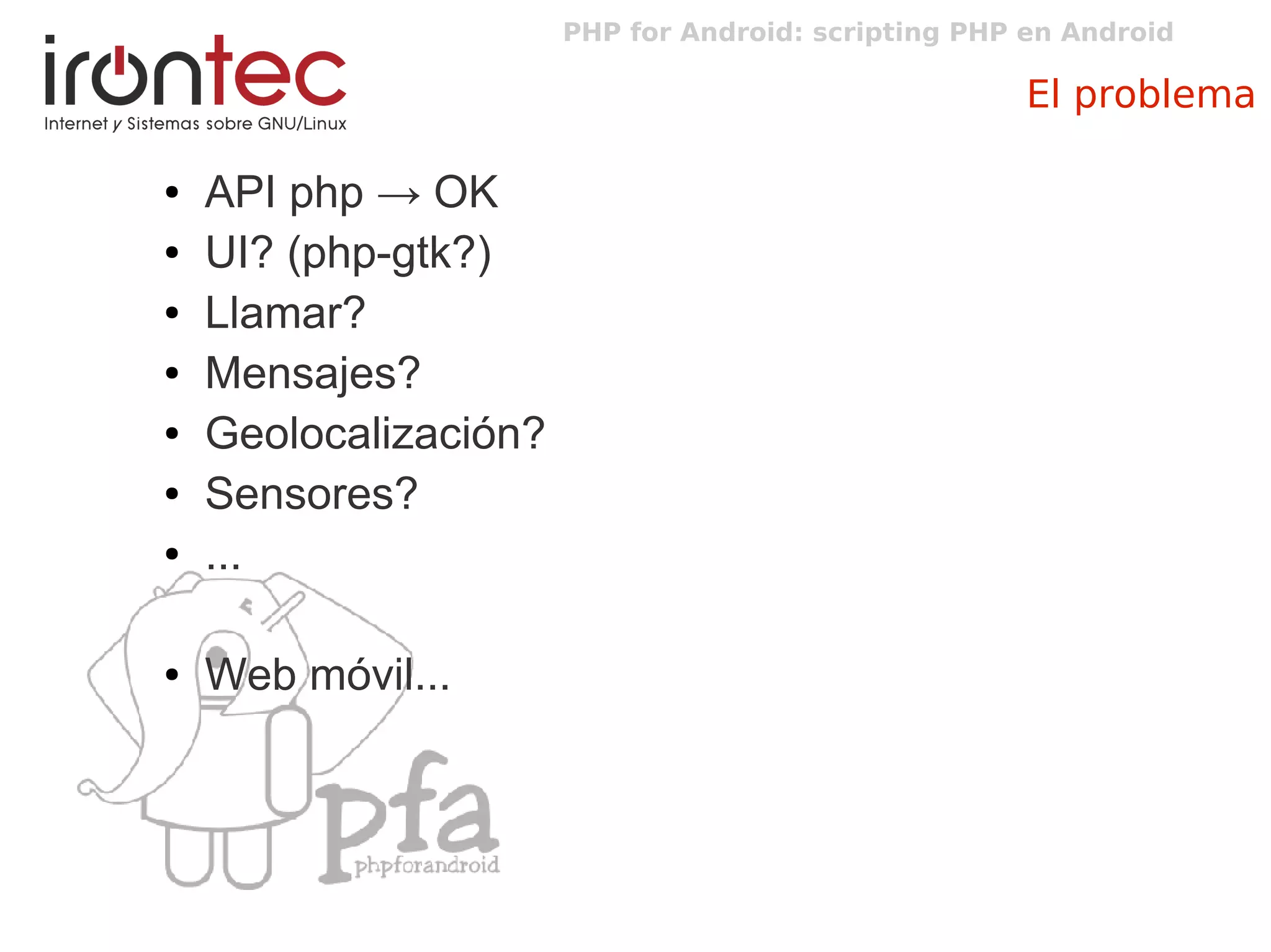 PHP for Android: scripting PHP en Android
El problema
● API php → OK
● UI? (php-gtk?)
● Llamar?
● Mensajes?
● Geolocalización?
● Sensores?
● ...
● Web móvil...
 