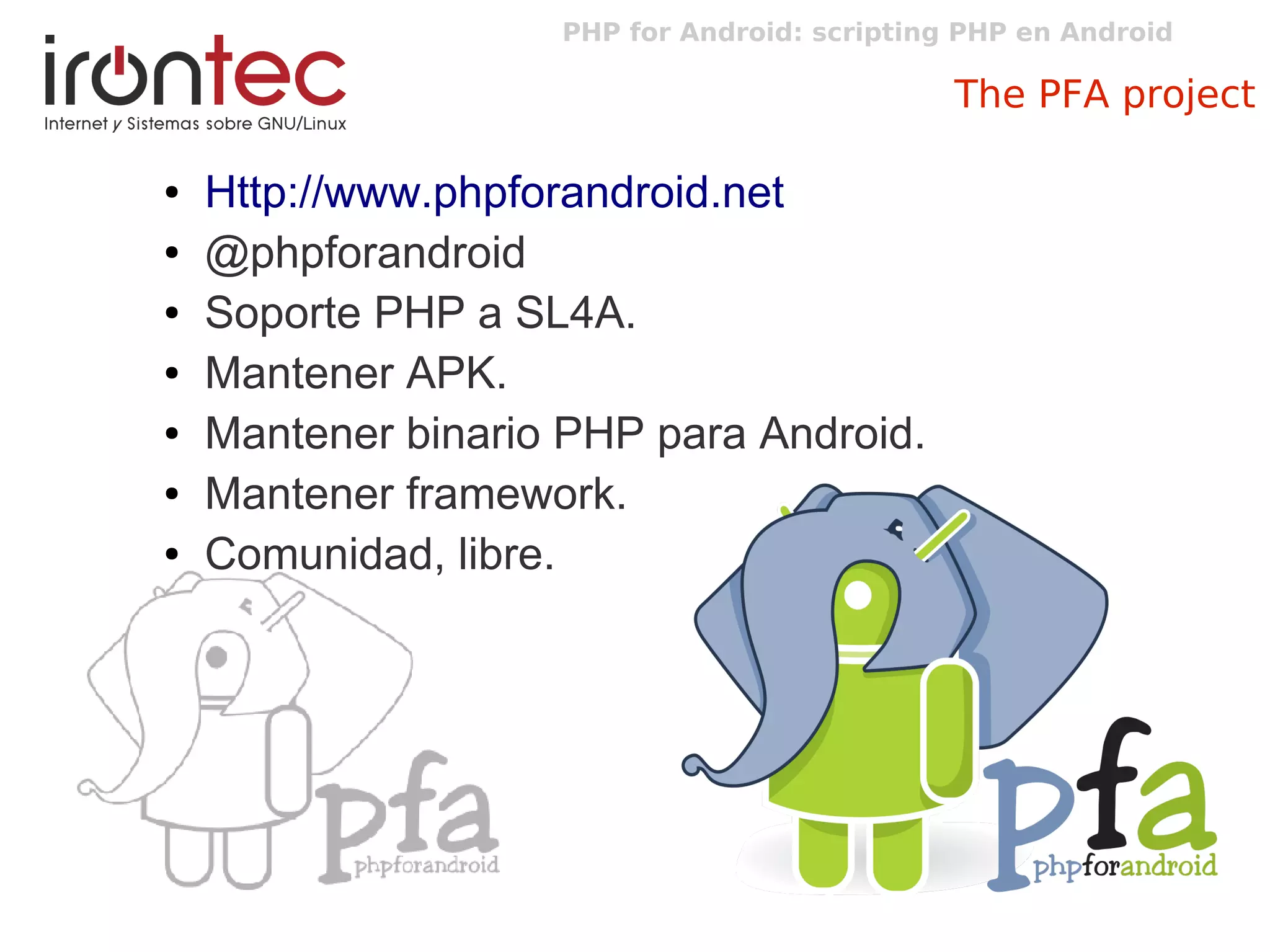PHP for Android: scripting PHP en Android
The PFA project
● Http://www.phpforandroid.net
● @phpforandroid
● Soporte PHP a SL4A.
● Mantener APK.
● Mantener binario PHP para Android.
● Mantener framework.
● Comunidad, libre.
 