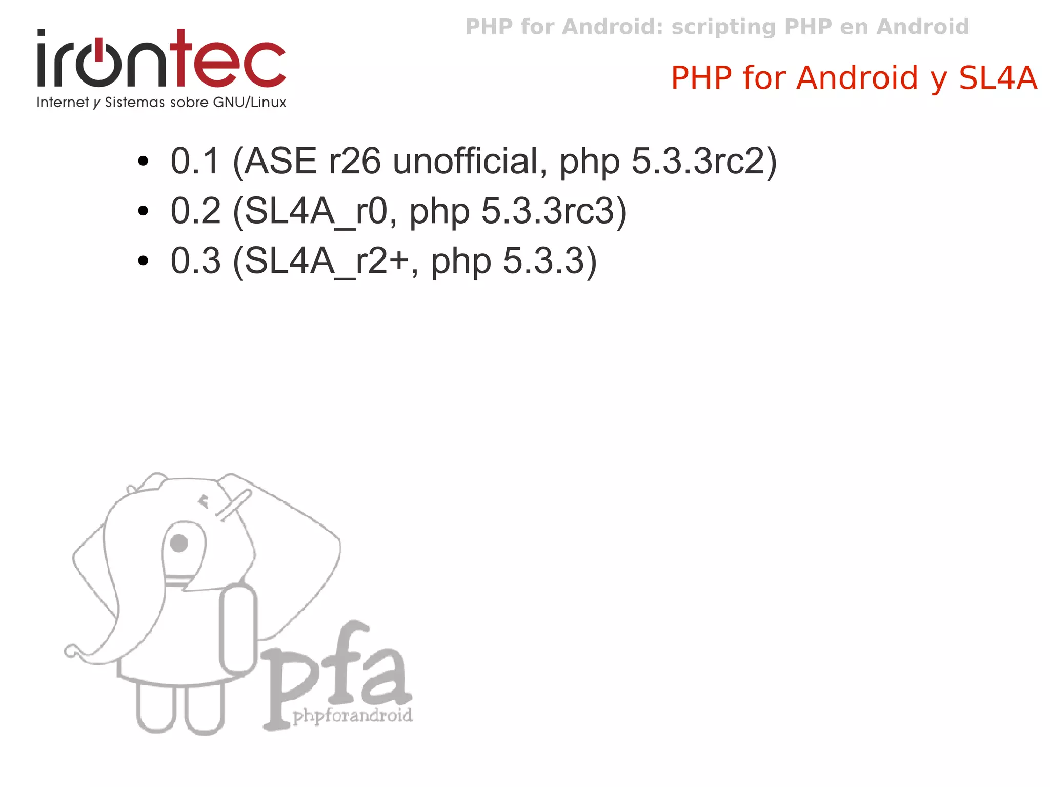 PHP for Android: scripting PHP en Android
PHP for Android y SL4A
● 0.1 (ASE r26 unofficial, php 5.3.3rc2)
● 0.2 (SL4A_r0, php 5.3.3rc3)
● 0.3 (SL4A_r2+, php 5.3.3)
 