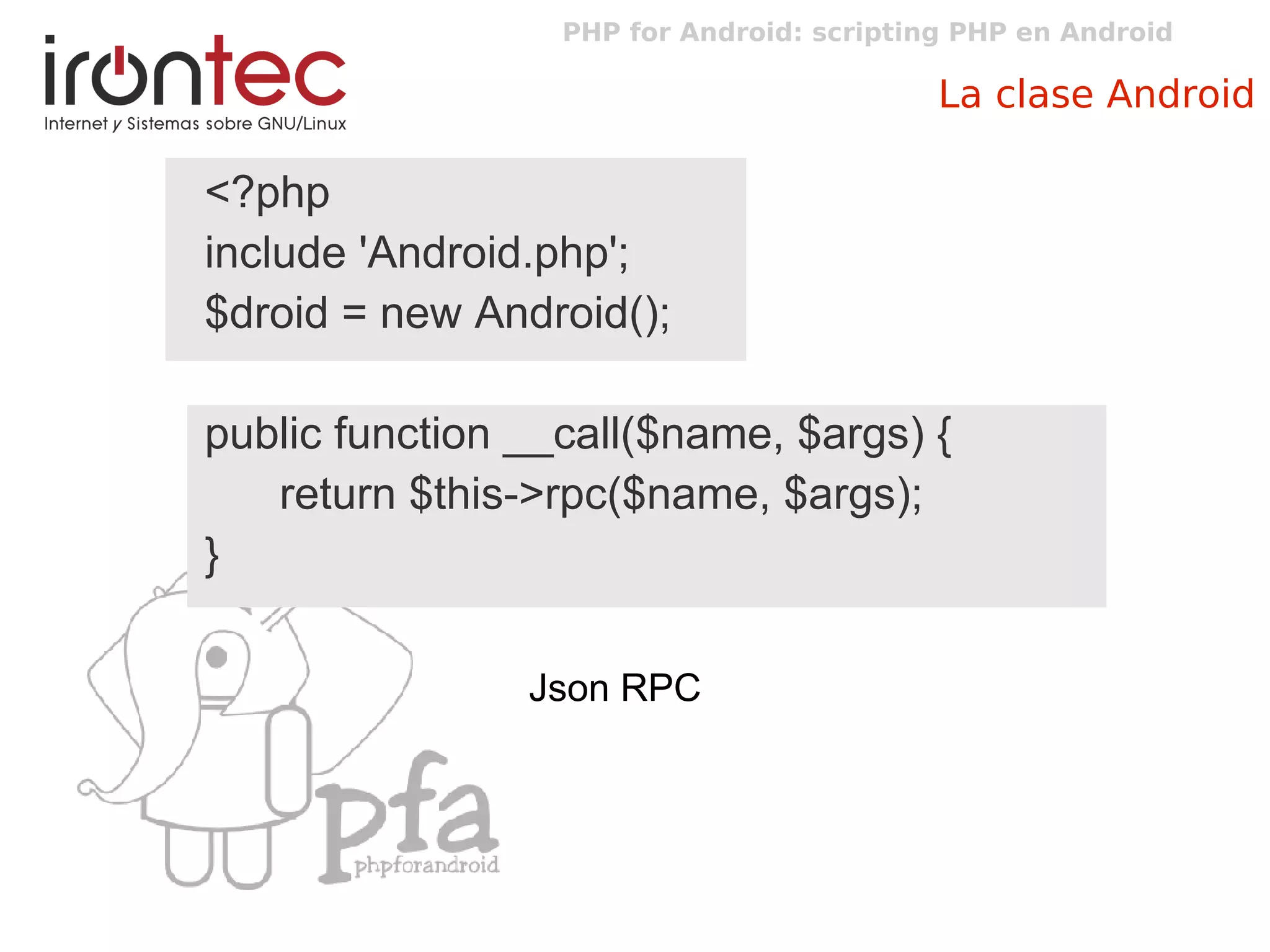 PHP for Android: scripting PHP en Android
La clase Android
<?php
include 'Android.php';
$droid = new Android();
public function __call($name, $args) {
return $this->rpc($name, $args);
}
Json RPC
 