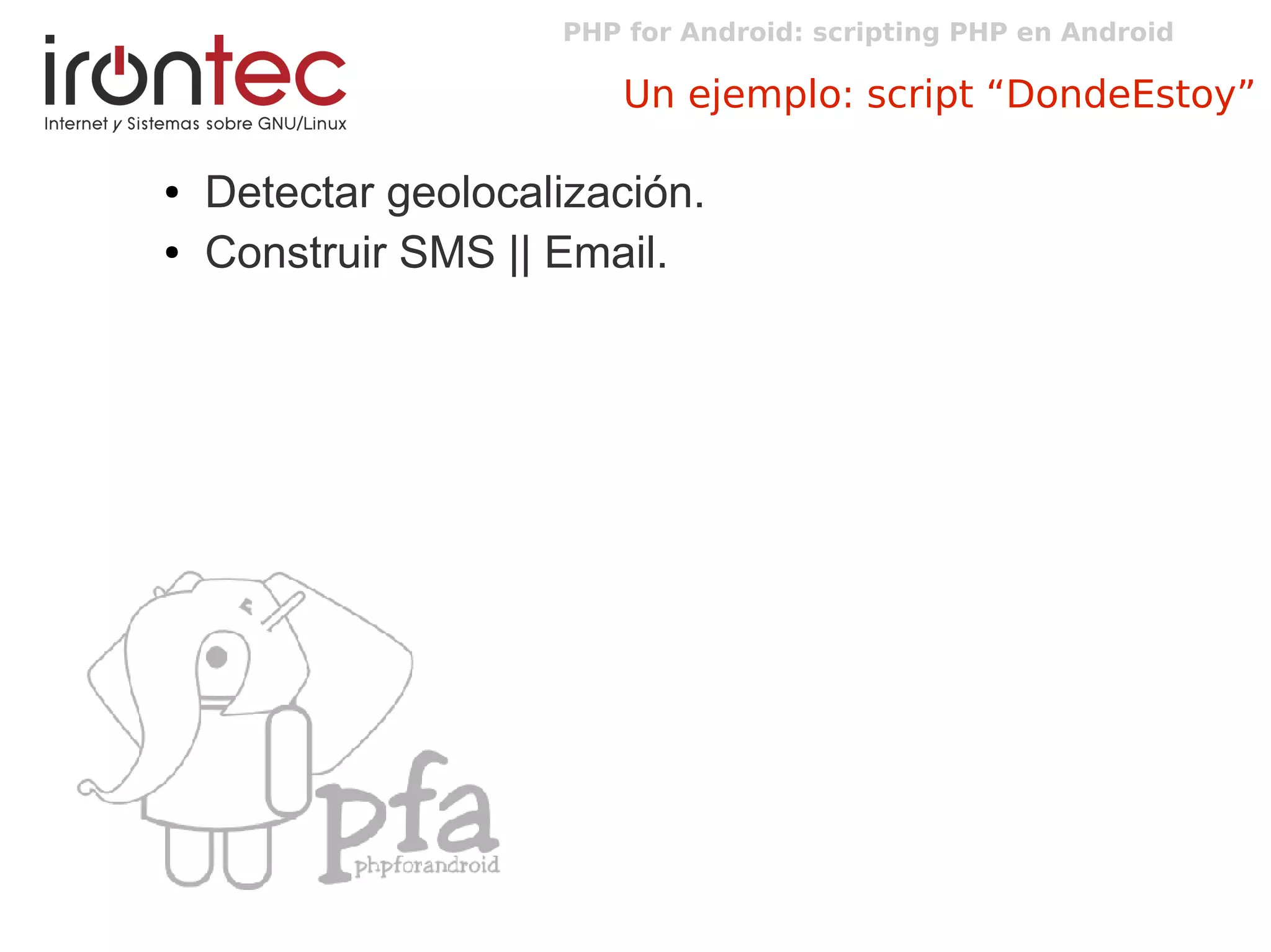 PHP for Android: scripting PHP en Android
Un ejemplo: script “DondeEstoy”
● Detectar geolocalización.
● Construir SMS || Email.
 