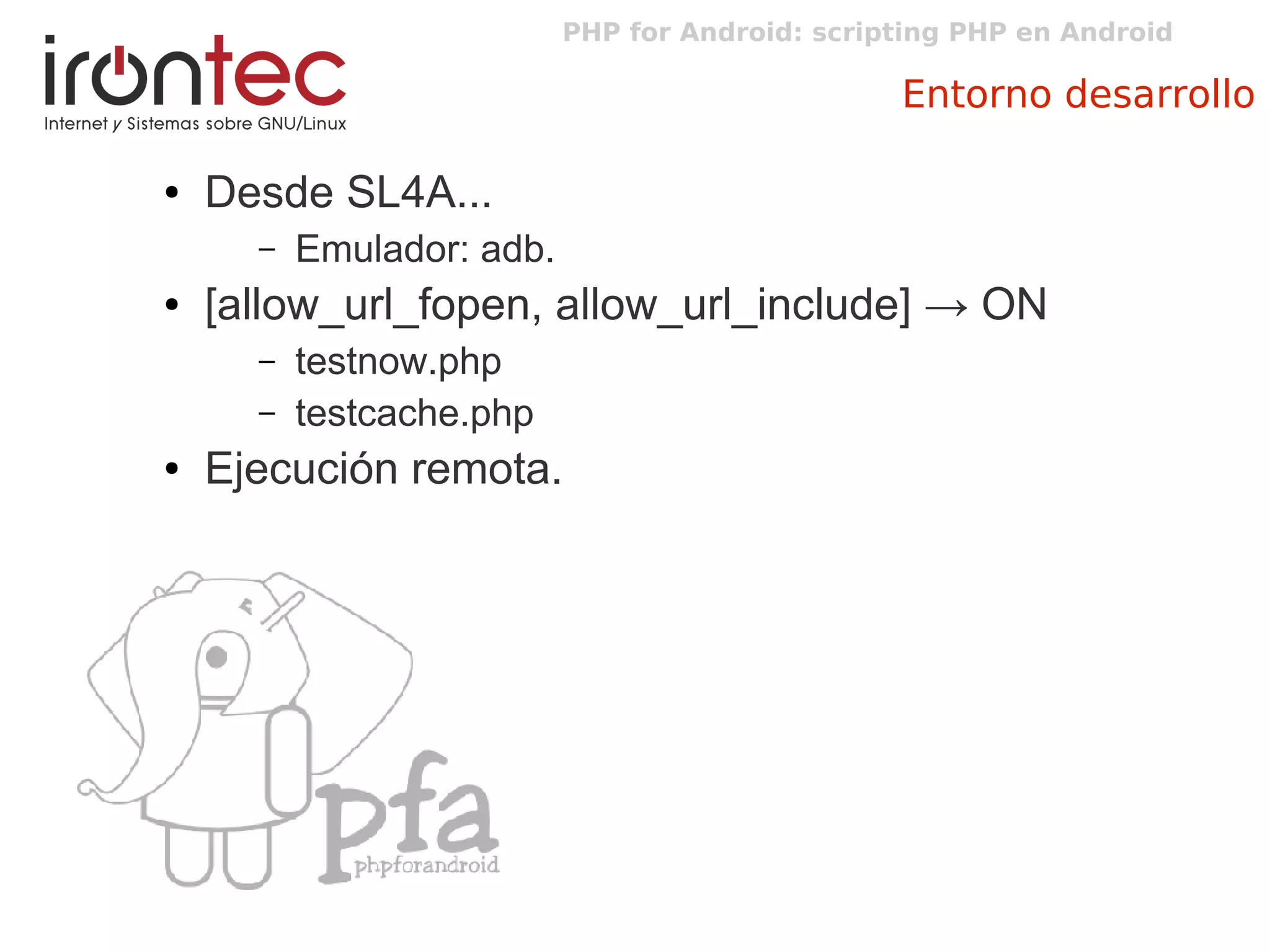 PHP for Android: scripting PHP en Android
Entorno desarrollo
● Desde SL4A...
– Emulador: adb.
● [allow_url_fopen, allow_url_include] → ON
– testnow.php
– testcache.php
● Ejecución remota.
 