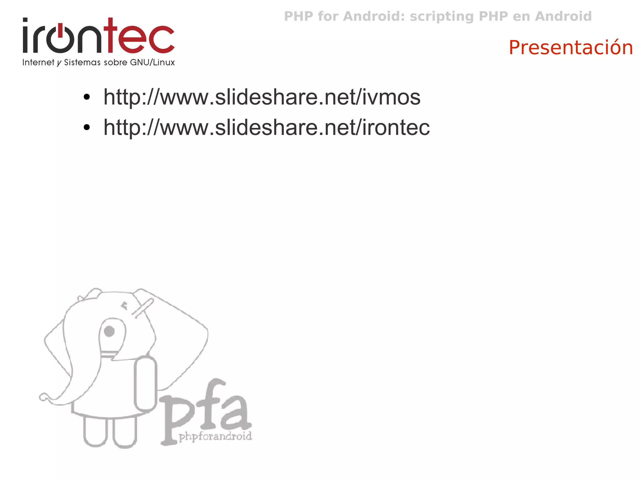 PHP for Android: scripting PHP en Android
Presentación
● http://www.slideshare.net/ivmos
● http://www.slideshare.net/irontec
 