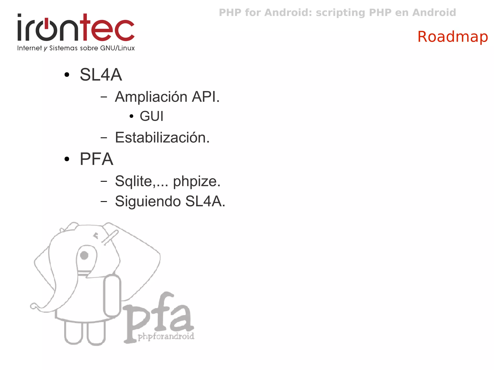 PHP for Android: scripting PHP en Android
Roadmap
● SL4A
– Ampliación API.
● GUI
– Estabilización.
● PFA
– Sqlite,... phpize.
– Siguiendo SL4A.
 