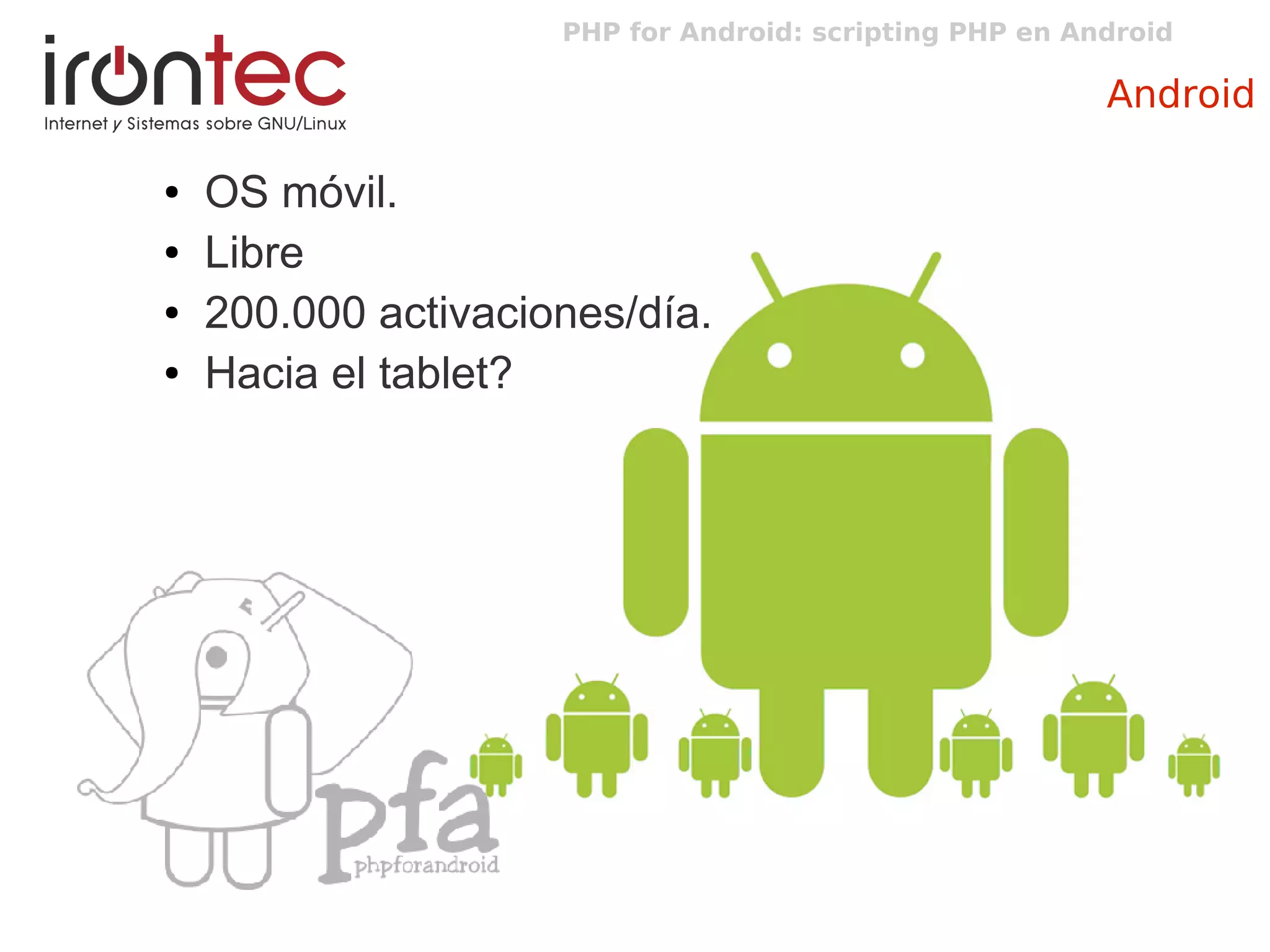 PHP for Android: scripting PHP en Android
Android
● OS móvil.
● Libre
● 200.000 activaciones/día.
● Hacia el tablet?
 