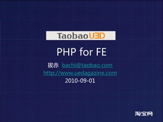 PHP for FE
  拔赤 bachi@taobao.com
http://www.uedagazine.com
        2010-09-01
 