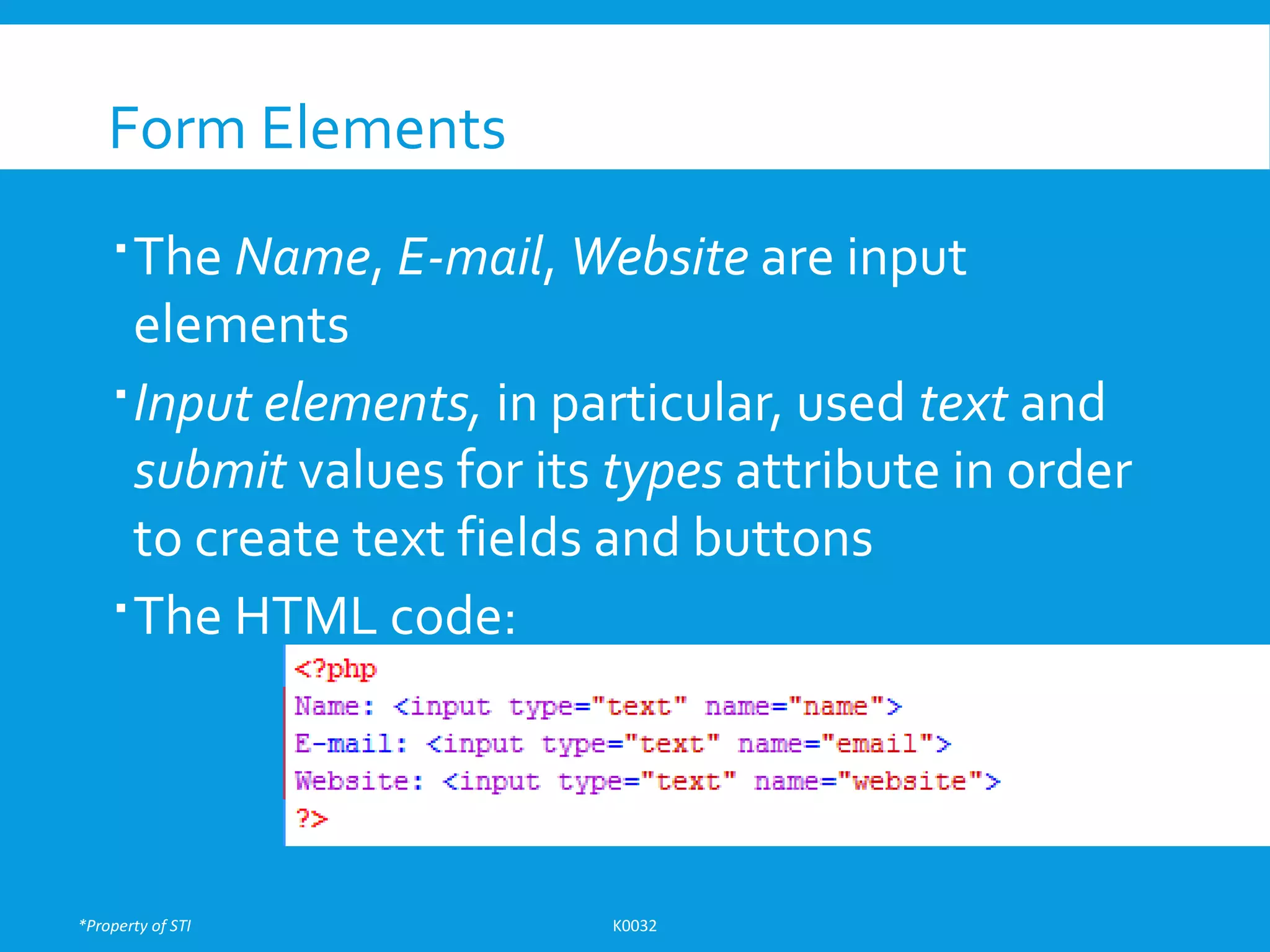 *Property of STI K0032
Form Elements
The Name, E-mail, Website are input
elements
Input elements, in particular, used text and
submit values for its types attribute in order
to create text fields and buttons
The HTML code:
 
