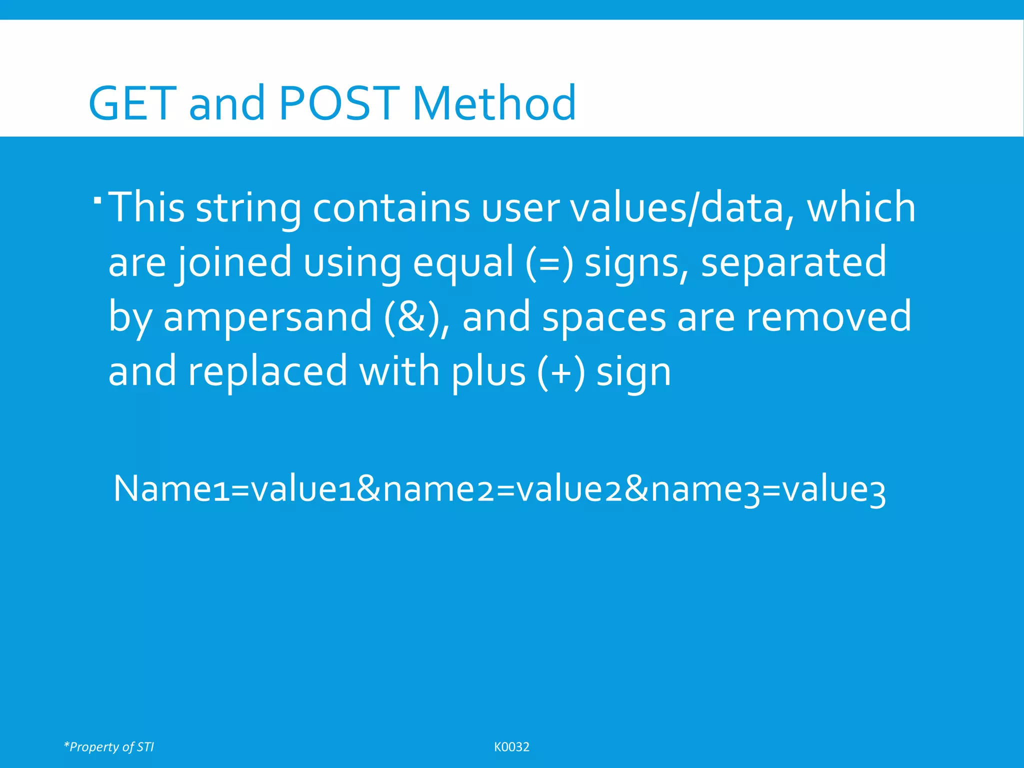 *Property of STI K0032
GET and POST Method
This string contains user values/data, which
are joined using equal (=) signs, separated
by ampersand (&), and spaces are removed
and replaced with plus (+) sign
Name1=value1&name2=value2&name3=value3
 