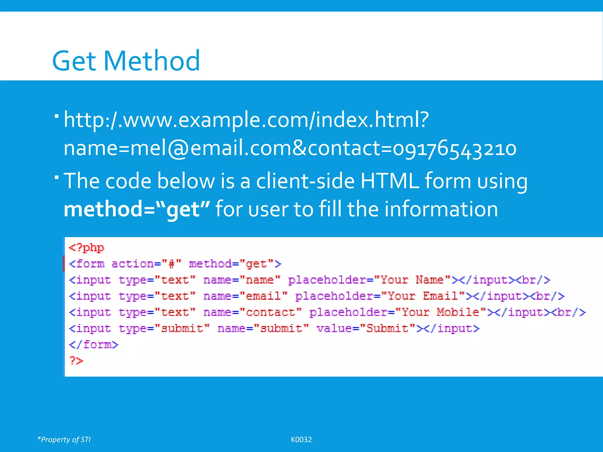 *Property of STI K0032
Get Method
 http:/.www.example.com/index.html?
name=mel@email.com&contact=09176543210
 The code below is a client-side HTML form using
method=“get” for user to fill the information
 