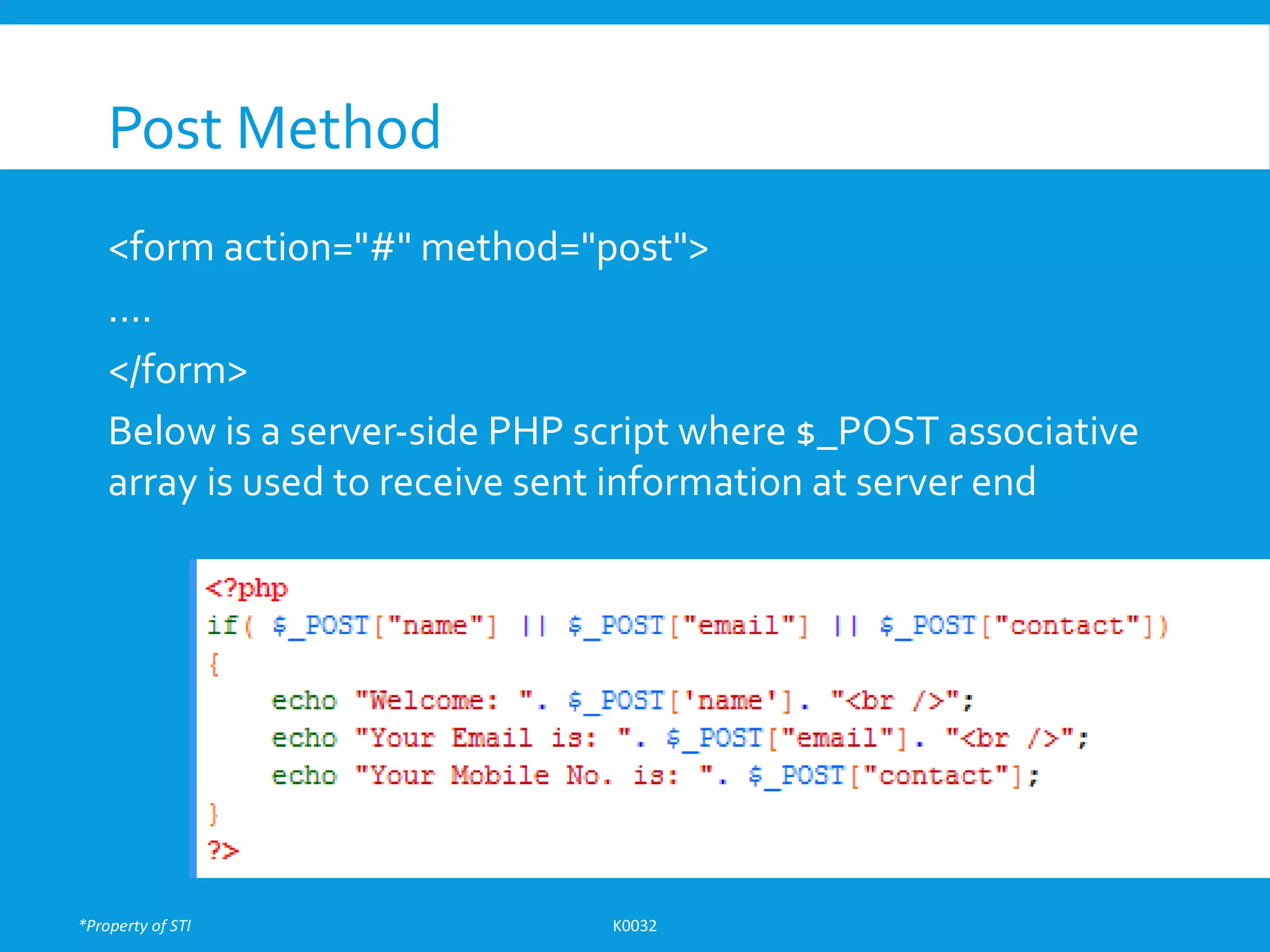*Property of STI K0032
Post Method
<form action="#" method="post">
....
</form>
Below is a server-side PHP script where $_POST associative
array is used to receive sent information at server end
 