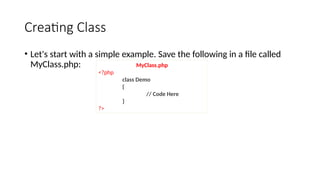 Creating Class
• Let's start with a simple example. Save the following in a file called
MyClass.php: MyClass.php
<?php
class Demo
{
// Code Here
}
?>
 