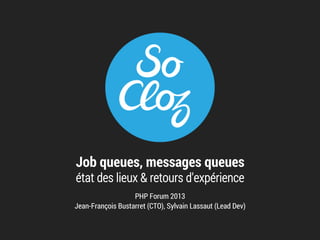 Job queues, messages queues
état des lieux & retours d'expérience

PHP Forum 2013
Jean-François Bustarret (CTO), Sylvain Lassaut (Lead Dev)

 