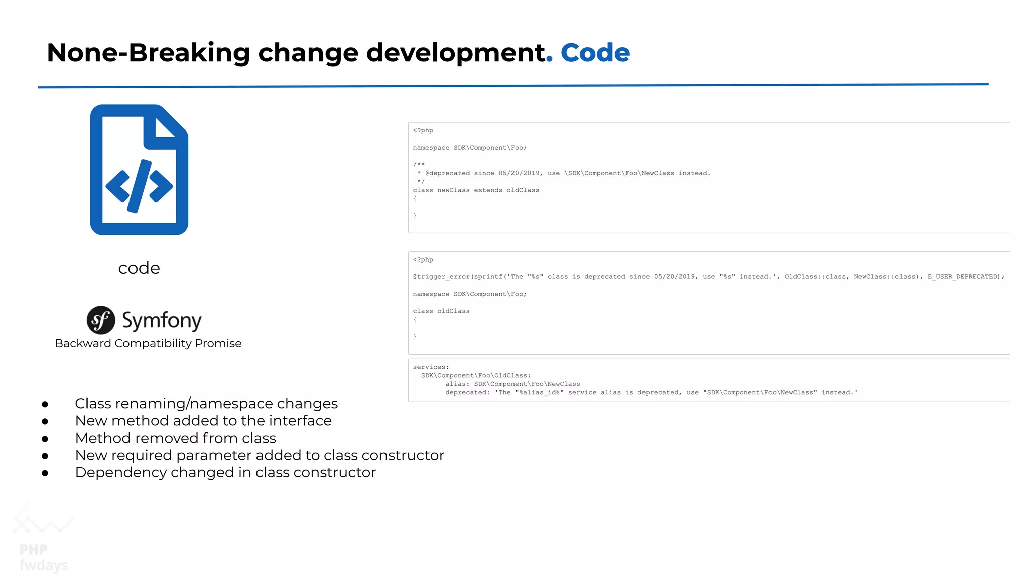 None-Breaking change development. Code
Backward Compatibility Promise
code
● Class renaming/namespace changes
● New method added to the interface
● Method removed from class
● New required parameter added to class constructor
● Dependency changed in class constructor
 