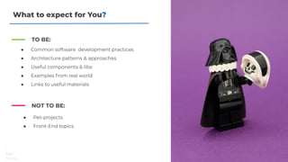What to expect for You?
● Pet-projects
● Front-End topics
TO BE:
● Common software development practices
● Architecture patterns & approaches
● Useful components & libs
● Examples from real world
● Links to useful materials
NOT TO BE:
 