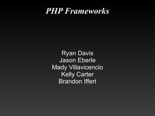 PHP Frameworks     Ryan Davis Jason Eberle Mady Villavicencio Kelly Carter Brandon Iffert 