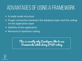  A ready made structure
 Proper connection between the database layer and the coding
on the application layer
 Stability of the application
 Removal of repetitive coding
This is exactly why Developers like to use
Frameworks while doing PHP coding
 