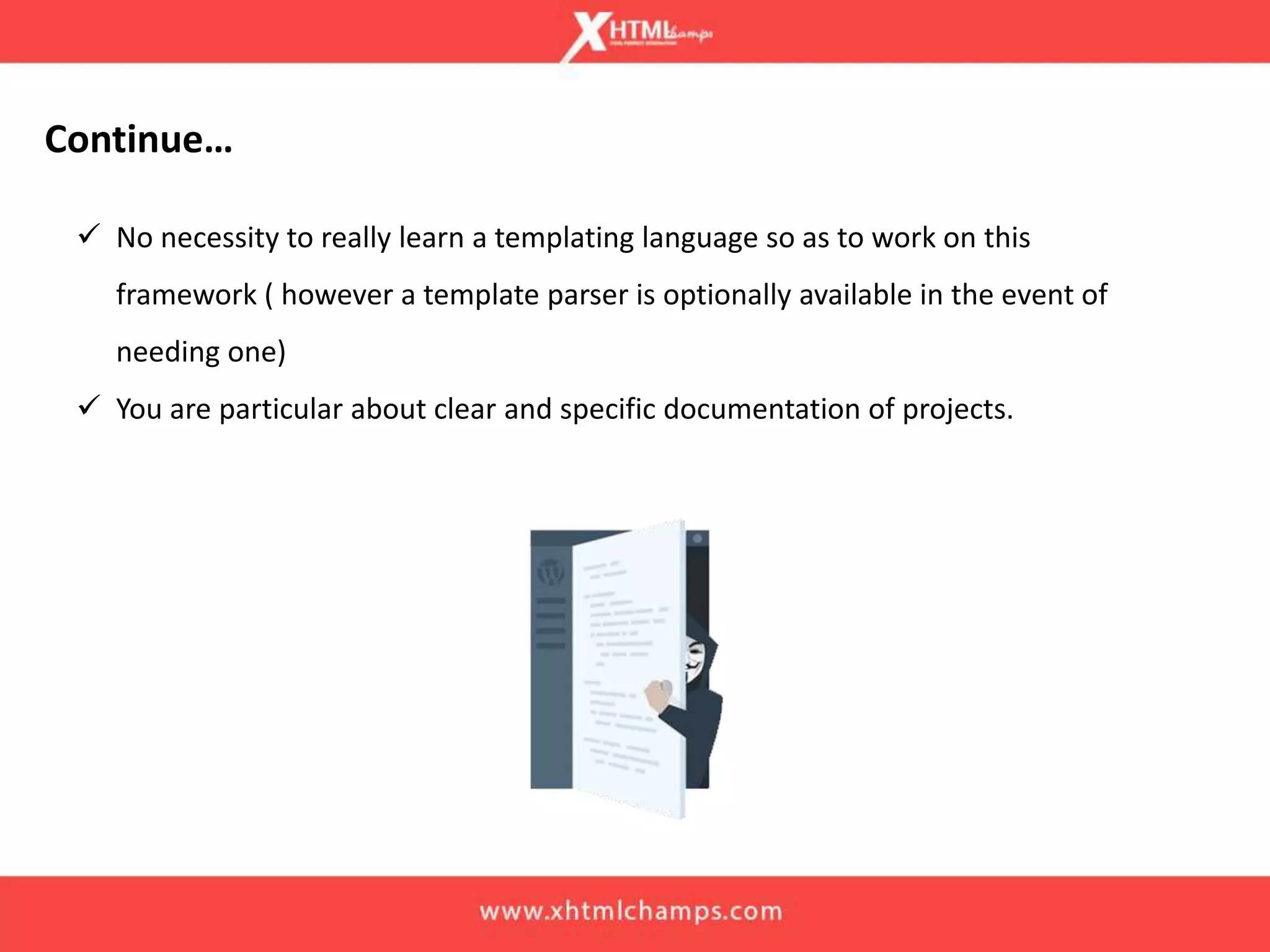 Continue…
 No necessity to really learn a templating language so as to work on this
framework ( however a template parser is optionally available in the event of
needing one)
 You are particular about clear and specific documentation of projects.
 