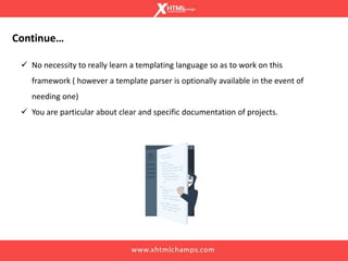 Continue…
 No necessity to really learn a templating language so as to work on this
framework ( however a template parser is optionally available in the event of
needing one)
 You are particular about clear and specific documentation of projects.
 