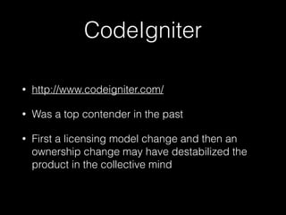 CodeIgniter
• http://www.codeigniter.com/
• Was a top contender in the past
• First a licensing model change and then an
ownership change may have destabilized the
product in the collective mind
 