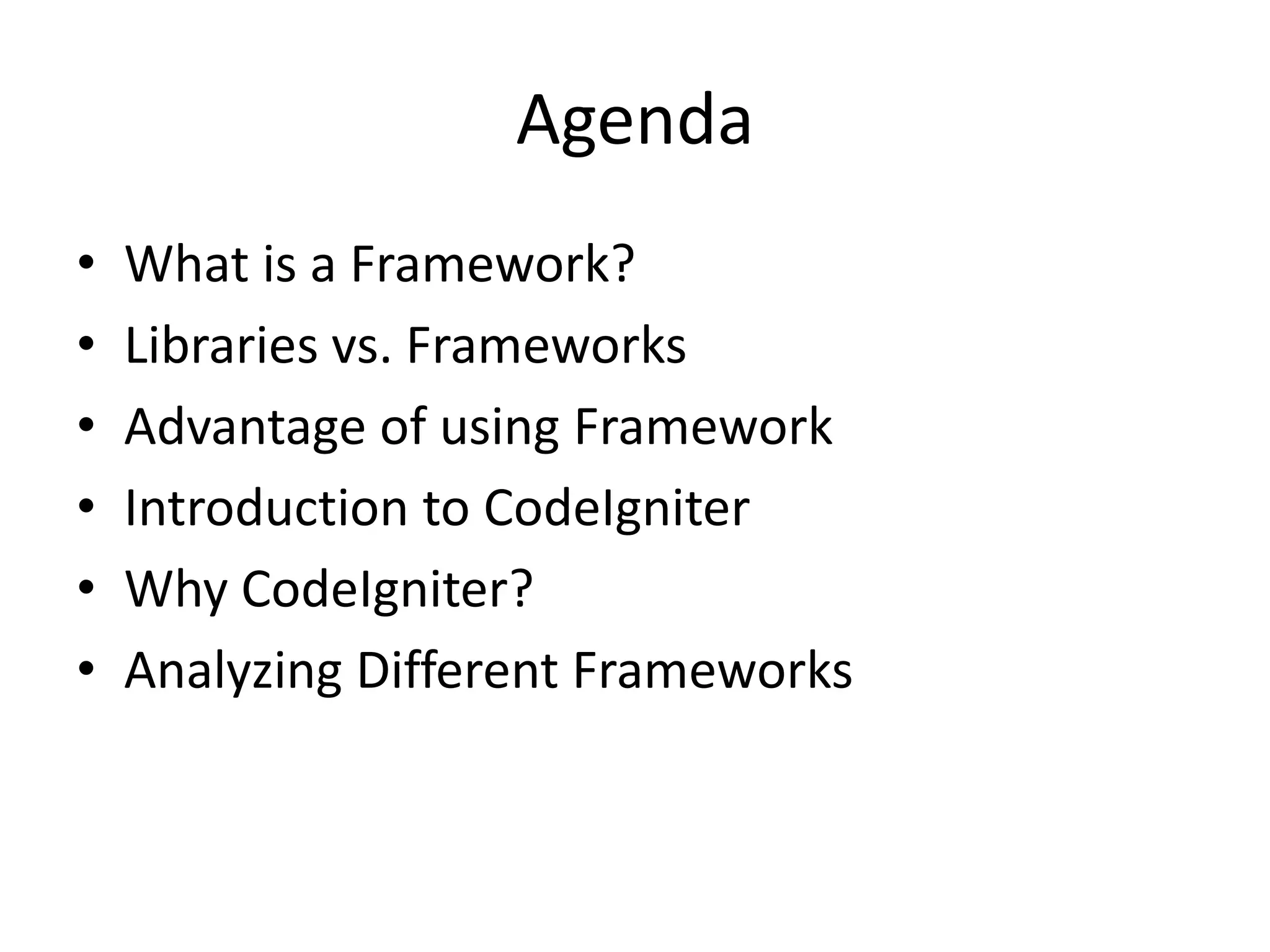 Agenda
• What is a Framework?
• Libraries vs. Frameworks
• Advantage of using Framework
• Introduction to CodeIgniter
• Why CodeIgniter?
• Analyzing Different Frameworks
 
