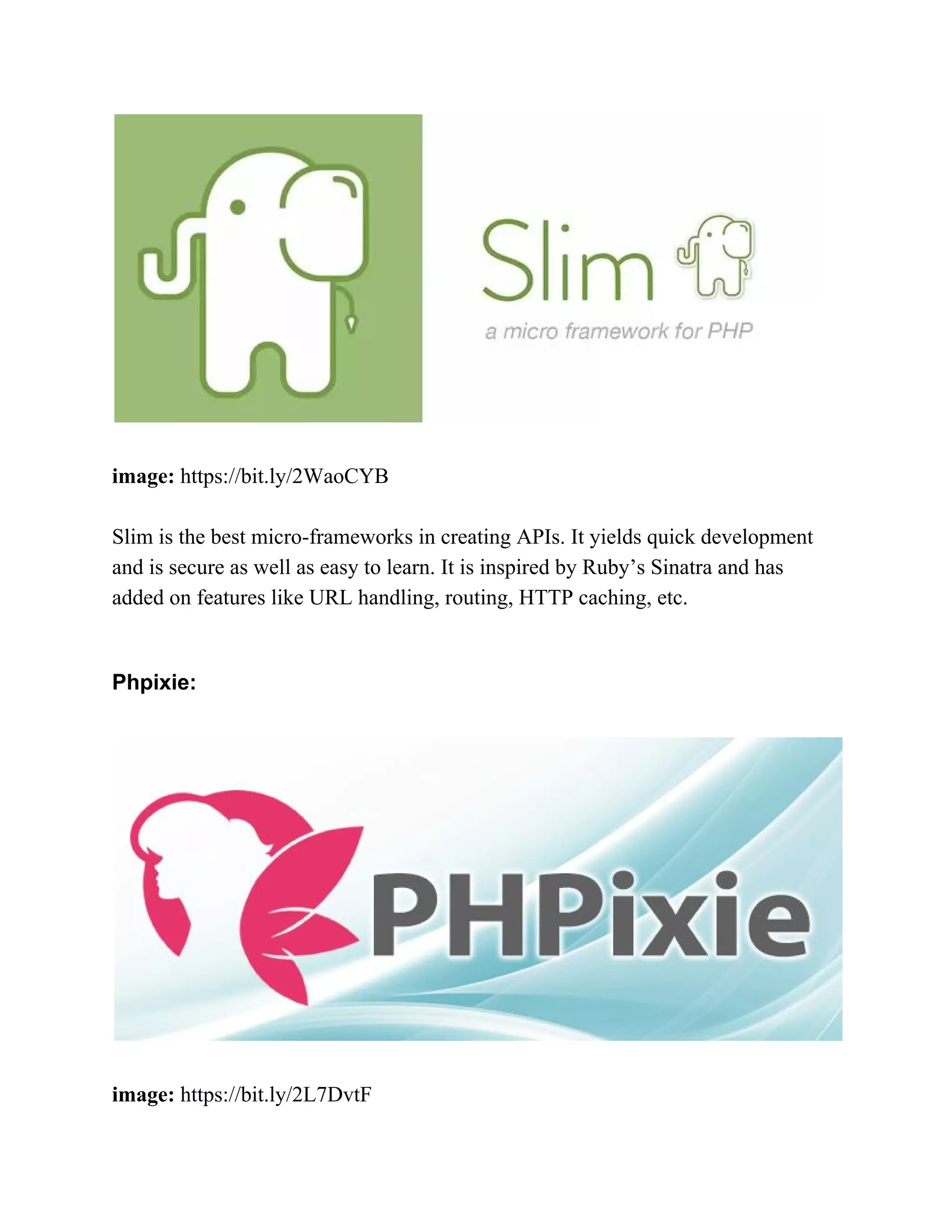 image:​ https://bit.ly/2WaoCYB Slim is the best micro-frameworks in creating APIs. It yields quick development and is secure as well as easy to learn. It is inspired by Ruby’s Sinatra and has added on features like URL handling, routing, HTTP caching, etc. Phpixie: image:​ https://bit.ly/2L7DvtF 