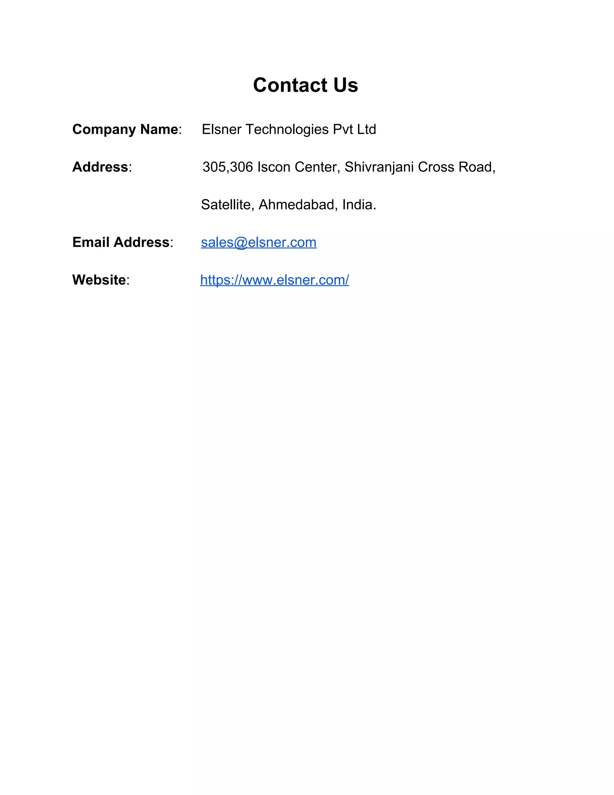 Contact Us Company Name​: Elsner Technologies Pvt Ltd Address​: 305,306 Iscon Center, Shivranjani Cross Road, Satellite, Ahmedabad, India. Email Address​: ​sales@elsner.com Website​: ​https://www.elsner.com/ 