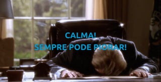 CALMA!
SEMPRE PODE PIORAR!
 