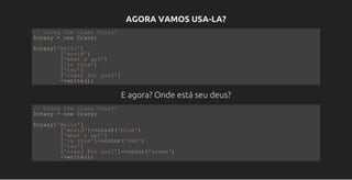 AGORA VAMOS USA-LA?
// Using the class Crazy!
$crazy = new Crazy;
$crazy['Hello']
        ['world']
        ['what`s up?']
        ['is this']
        ['too']
        ['crazy for you?']
        ­>write();
E agora? Onde está seu deus?
// Using the class Crazy!
$crazy = new Crazy;
$crazy['Hello']
        ['world']­>color('blue')
        ['what`s up?']
        ['is this']­>color('red')
        ['too']
        ['crazy for you?']­>color('green')
        ­>write();
 
