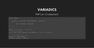 VARIADICS
PHP 5.6+ O Lobsomen!
class Robot
{
    public function talk($parm1, $parm2)    
    {
        echo $parm1, $parm2;
    }
}
$arr = ['hello', 'world'];
// Old but GOLD
call_user_func_array([new Robot, 'talk'], $arr);
// OR WARNING PHP 5.6+
$robot = new Robot;
$robot­>talk(...$arr);
 
