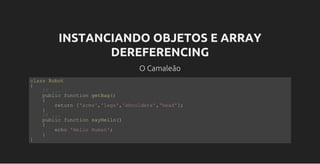 INSTANCIANDO OBJETOS E ARRAY
DEREFERENCING
O Camaleão
class Robot
{
    // ...
    public function getBag()    
    {
        return ['arms','legs','shoulders','head'];
    }
    // ...
    public function sayHello()
    {
        echo 'Hello Human';
    }
}
 