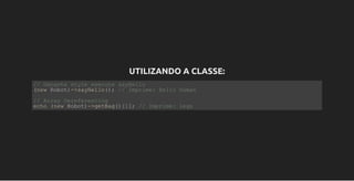 UTILIZANDO A CLASSE:
// Gangsta style execute sayHello
(new Robot)­>sayHello(); // Imprime: Hello Human
// Array Dereferencing
echo (new Robot)­>getBag()[1]; // Imprime: legs
 