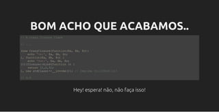 BOM ACHO QUE ACABAMOS..
// A crazy Closure Class
// ...
(new CrazyClosure(function($a, $b, $c){
    echo 'In:', $a, $b, $c;
}, function($a, $b, $c) {
    echo 'Out:', $a, $b, $c;
}))[Closure::bind(function () {
    return [1,2,3];
}, new stdClass)­>__invoke()]; // Imprime In:123Out:123
// O.O
Hey! espera! não, não faça isso!
 