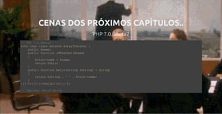 CENAS DOS PRÓXIMOS CAPÍTULOS..
PHP 7.0.0Beta2
// PHP 7.0.0Beta2
echo (new class extends ArrayIterator {
    public $name;
    public function offsetGet($name)
    {
        $this­>name = $name;
        return $this;
    }
    public function hello(string $string) : string 
    {
        return $string . ' ' . $this­>name;
    }
})['World']­>hello('Hello');
// Imprime: Hello World
 