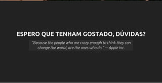 ESPERO QUE TENHAM GOSTADO, DÚVIDAS?
“Because the people who are crazy enough to think they can
change the world, are the ones who do.” ―Apple Inc.
 
