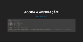 AGORA A ABERRAÇÃO:
Preparados?
// ...
$obj = 'myRobot';
$class = 'Robot';
$param1 = 'Robotron';
$param2 = 5532;       
$method = 'say';
$word = 'Hello Humans';
$$obj = (new $class($param1, $param2))­>$method($word); // Imprime Hello Humans
// ...
 