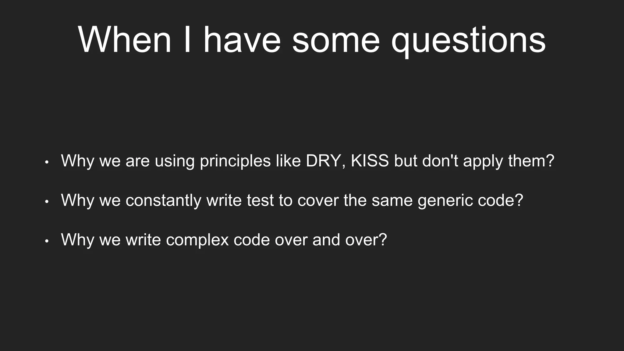 When I have some questions
• Why we are using principles like DRY, KISS but don't apply them?
• Why we constantly write test to cover the same generic code?
• Why we write complex code over and over?
 