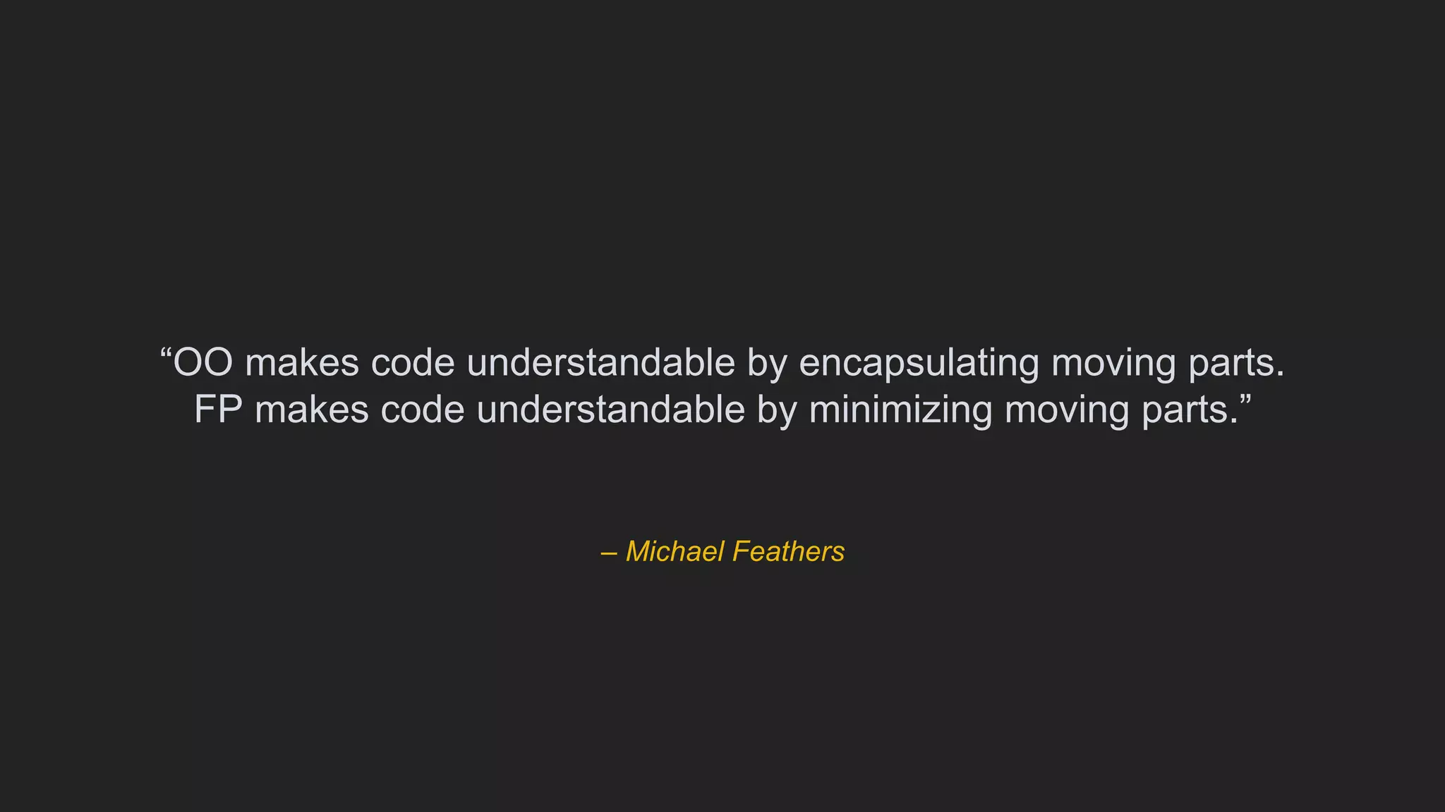 – Michael Feathers
“OO makes code understandable by encapsulating moving parts.
FP makes code understandable by minimizing moving parts.”
 