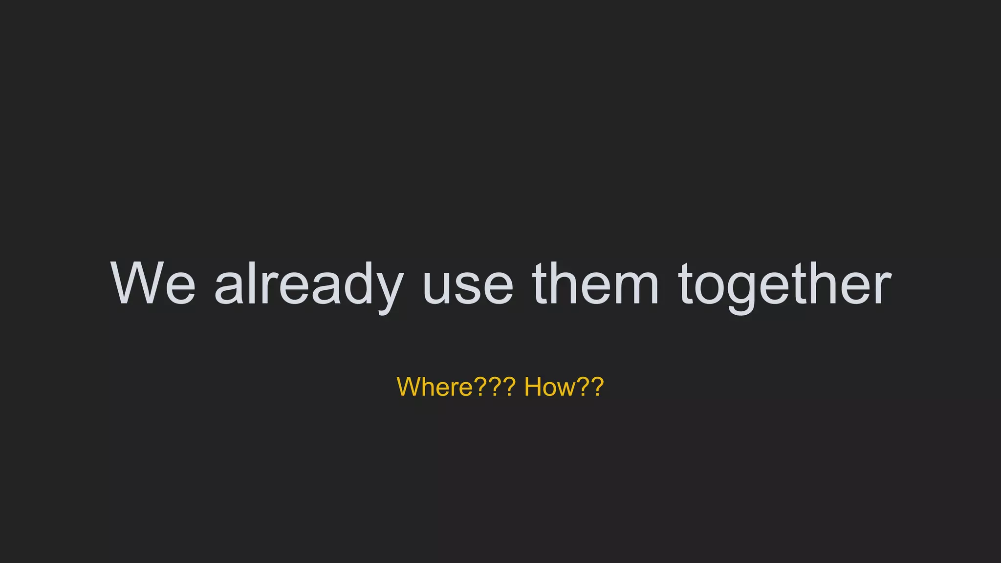 We already use them together
Where??? How??
 