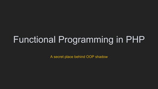 Functional Programming in PHP
A secret place behind OOP shadow
 