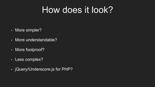 How does it look?
• More simpler?
• More understandable?
• More foolproof?
• Less complex?
• jQuery/Underscore.js for PHP?
 