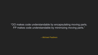 – Michael Feathers
“OO makes code understandable by encapsulating moving parts.
FP makes code understandable by minimizing moving parts.”
 
