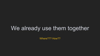 We already use them together
Where??? How??
 