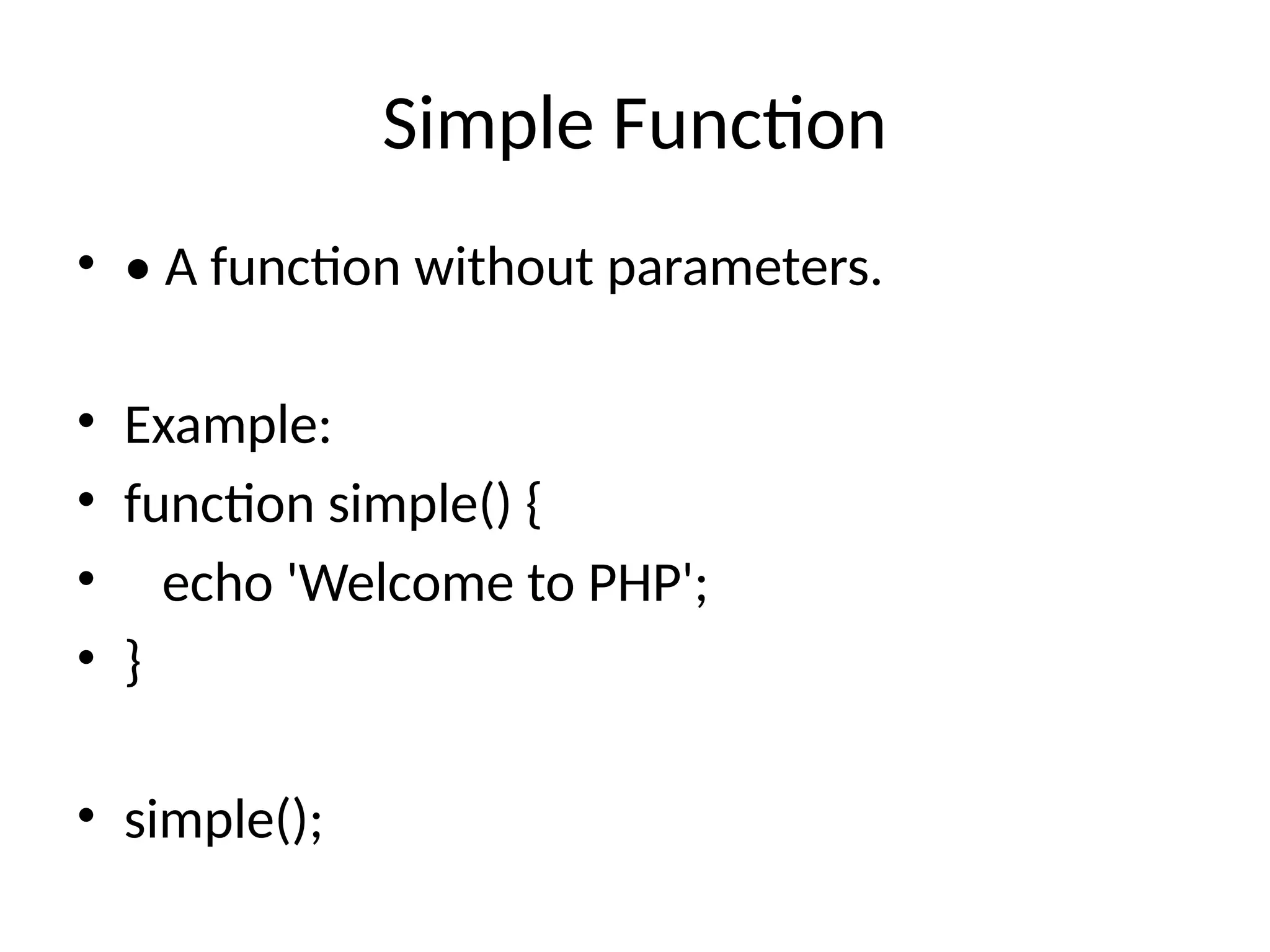 Simple Function
• • A function without parameters.
• Example:
• function simple() {
• echo 'Welcome to PHP';
• }
• simple();
 